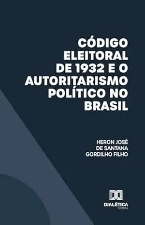 Código Eleitoral de 1932 e o Autoritarismo Político no Brasil – Heron José de Santana Gordilho Filho