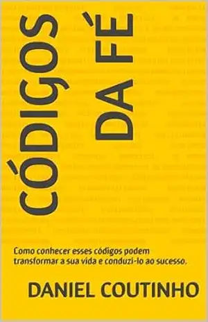 CÓDIGOS DA FÉ: Como conhecer esses códigos podem transformar a sua vida e conduzi–lo ao sucesso. – Daniel  Coutinho