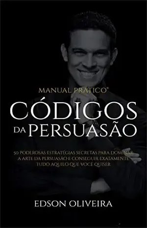 Códigos da Persuasão: 50 Poderosas Estratégias Secretas Para Dominar a Arte da Persuasão e Conseguir Exatamente Tudo Aquilo Que Você Quiser – Edson Oliveira