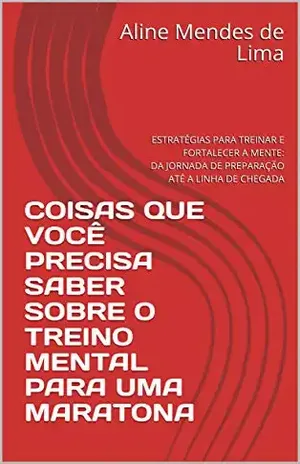 COISAS QUE VOCÊ PRECISA SABER SOBRE O TREINO MENTAL PARA UMA MARATONA: ESTRATÉGIAS PARA TREINAR E FORTALECER A MENTE: DA JORNADA DE PREPARAÇÃO ATÉ A LINHA DE CHEGADA - Aline Mendes de Lima