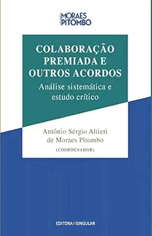 Colaboração Premiada e Outros Acordos: Análise sistemática e estudo crítico – Antônio Sérgio Altieri de Moraes Pitombo