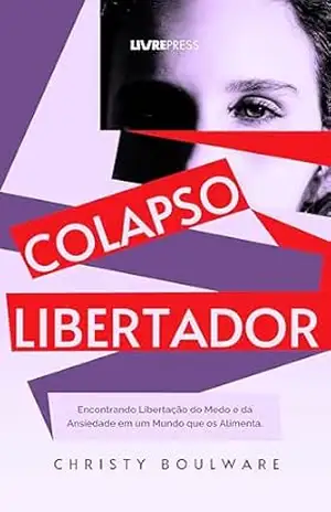 COLAPSO LIBERTADOR: Encontrando libertação do medo e da ansiedade em um mundo que os alimenta. – Christy Boulware
