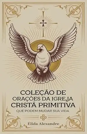 Coleção de Orações da Igreja Cristã Primitiva que Podem Mudar sua Vida: Livro de Orações Antigas da Igreja Cristã Primitiva – Élida Alexandre