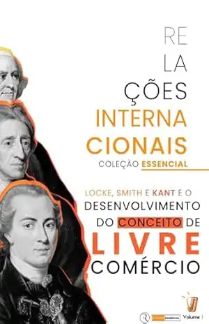 Coleção Essencial – Política Internacional vol. II: Locke, Smith e Kant no desenvolvimento do conceito de Livre Comércio (Coleção Essenciais – Política Internacional Livro 2) – Rony Torres