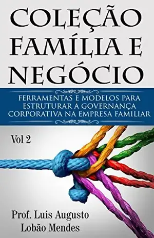 Coleção Família e Negócio – Vol 2: Ferramentas e modelos para estruturar a Governança Corporativa na Empresa Familiar - Prof. Luis Augusto Lobão Mendes