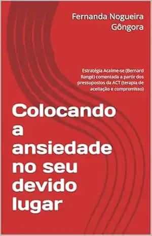 Colocando a ansiedade no seu devido lugar: Estratégia Acalme–se (Bernard Rangé) comentada a partir dos pressupostos da ACT (terapia de aceitação e compromisso) - Fernanda  Nogueira Gôngora