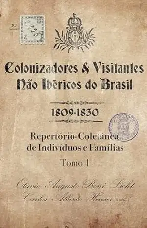 Colonizadores e Visitantes não ibéricos do Brasil – 1809–1830: Repertório–Coletânea de Indivíduos e Famílias – Tomo 1 – Otavio Augusto Boni Licht