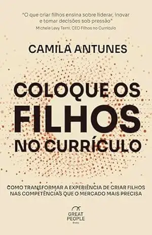 Coloque os Filhos no Currículo: Como transformar a experiência de criar filhos nas competências que o mercado precisa – Camila Antunes