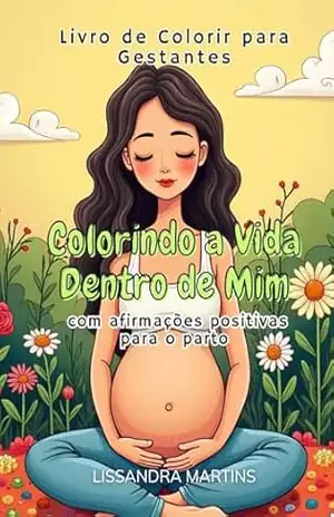 Colorindo a Vida dentro de Mim: Livro de Colorir para Gestantes com Afirmações Positivas para o Parto – Lissandra Souza