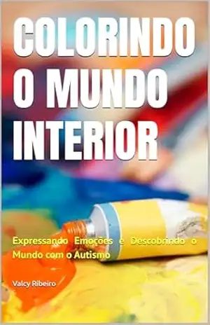 Colorindo o Mundo Interior: Expressando Emoções e Descobrindo o Mundo com o Autismo - Valcy  Ribeiro
