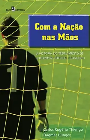 Com a nação nas mãos: A história do treinamento de goleiros no futebol brasileiro - Carlos Rogério Thiengo