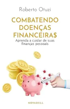 Combatendo doenças financeiras: Aprenda a cuidar de suas finanças pessoais - Roberto Otuzi