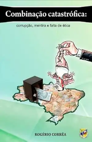 Combinação Catastrófica: Corrupção, Mentira E Falta De Ética - Rogério Corrêa
