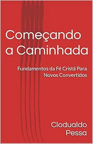 Começando a Caminhada: Fundamentos da Fé Cristã Para Novos Convertidos – Clodualdo Pessa
