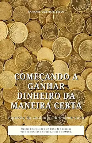 Começando a Ganhar Dinheiro da Maneira Certa: Aprenda de verdade sobre o mercado – Raphael dos Reis Bello
