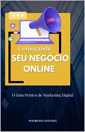 Começando Seu Negócio Online:: O Guia Prático de Marketing Digital - Mauricio Castanha