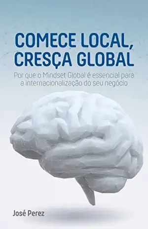 Comece local, cresça global: Por que o Mindset Global é essencial para a internacionalização do seu negócio - Jose Perez