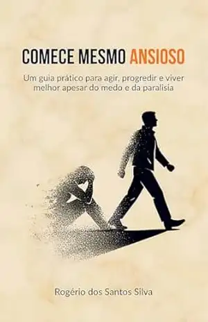 Comece mesmo ansioso: Um guia prático para agir, progredir e viver melhor apesar do medo e da paralisia – Rogério dos Santos Silva