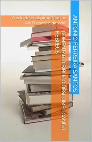 Comentário Bíblico Descomplicando HEBREUS: Comentário Bíblico Descomplicando Hebreus A arte de encontrar Deus no Wi–Fi caótico da vida! – Antonio Ferreira Santos