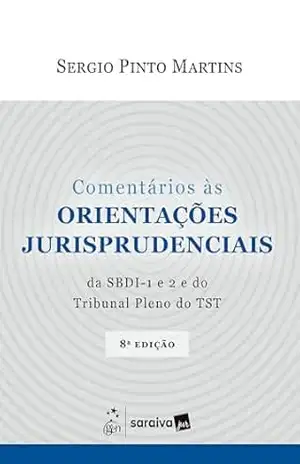 Comentários as Orientações Jurisprudenciais da Sbdi–1 e 2 e do Trib Pleno do Tst – 8ª Edição 2025 – Sergio Pinto Martins