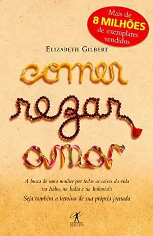 Comer, rezar, amar: A busca de uma mulher por todas as coisas da vida na Itália, na Índia e na Indonésia - Elizabeth Gilbert