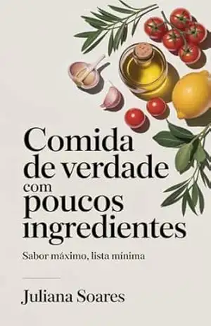Comida de Verdade com Poucos Ingredientes: sabor máximo, lista mínima – Juliana Soares