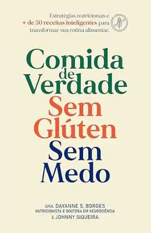 Comida de Verdade. Sem Glúten. Sem Medo.: Estratégias nutricionais e mais de 50 receitas inteligentes para transformar sua rotina alimentar. – Dayanne S. Borges