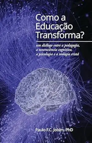 Como a Educação Transforma?: um diálogo entre a pedagogia, a neurociência cognitiva, a psicologia e a teologia crista - Paulo F. C. Jobim