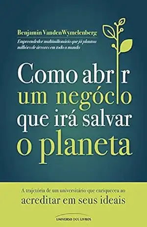 Como abrir um negócio que irá salvar o planeta: A trajetória de um universitário que enriqueceu ao acreditar em seus ideais – Benjamin VandenWymelenberg
