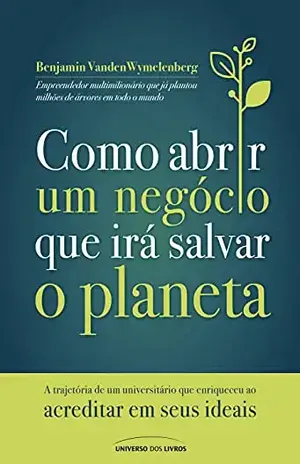 Como abrir um negócio que irá salvar o planeta: A trajetória de um universitário que enriqueceu ao acreditar em seus ideais - Benjamin VandenWymelenberg