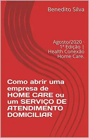Como abrir uma empresa de HOME CARE ou um SERVIÇO DE ATENDIMENTO DOMICILIAR: Agosto/2020 · 1ª Edição | Health Conexão Home Care. – Benedito Silva