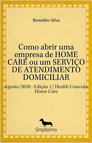Como abrir uma empresa de HOME CARE ou um SERVIÇO DE ATENDIMENTO DOMICILIAR: Agosto/2020 · Edição 1 | Health Conexão Home Care - Benedito Silva