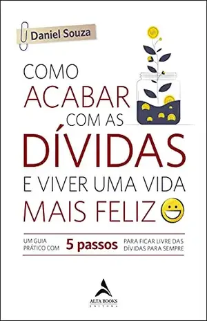 Como Acabar Com As Dívidas E Viver Uma Vida Mais Feliz: Um Guia Prático com 5 Passos Para Ficar Livre das Dívidas Para Sempre - Daniel Souza