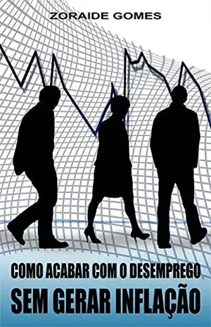 Como Acabar Com o Desemprego Sem Gerar Inflação: Proposta de política socioeconômica (Programa de Garantia de Emprego, Macroeconomia, Política Econômica, Desemprego, Pleno Emprego) - Z. G.