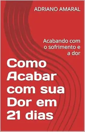 Como Acabar com sua Dor em 21 dias: Acabando com o sofrimento e a dor – ADRIANO AMARAL