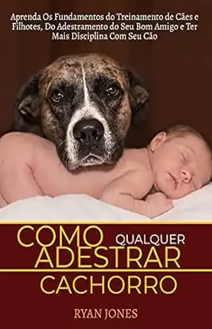 Como Adestrar Qualquer Cachorro: Aprenda Os Fundamentos Do Treinamento De Cães E Filhotes, Do Adestramento Do Seu Bom Amigo E Ter Mais Disciplina Com Seu Cão – Ryan Jones