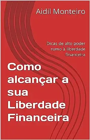Como alcançar a sua Liberdade Financeira: Dicas de alto poder rumo à liberdade financeira - Aidil Monteiro 