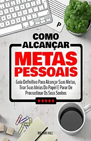 Como Alcançar Metas Pessoais: Guia Definitivo Para Alcançar Suas Metas, Tirar Suas Ideias Do Papel E Parar De Procrastinar Os Seus Sonhos – William Hall