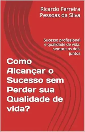 Como Alcançar o Sucesso Profissional sem Perder sua Qualidade de vida?: Sucesso profissional e qualidade de vida, sempre os dois juntos – Ricardo Ferreira Pessoas da Silva