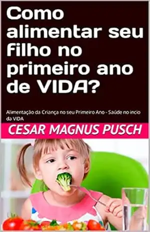 Como alimentar seu filho no primeiro ano de VIDA?: Alimentação da Criança no seu Primeiro Ano – Saúde no incio da VIDA – Cesar Magnus Pusch