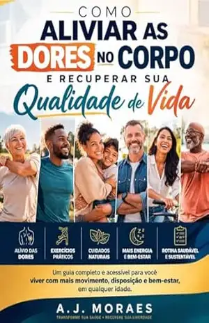 Como Aliviar as Dores no Corpo e Recuperar sua Qualidade de Vida: Um guia completo com hábitos, exercícios e cuidados naturais para aliviar dores e retomar sua rotina – AJ Moraes
