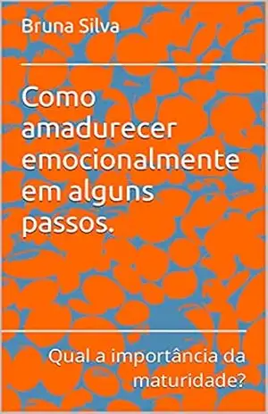 Como amadurecer emocionalmente em alguns passos.: Qual a importância da maturidade? – Bruna Silva