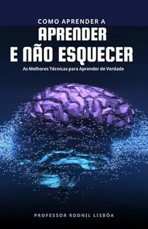 Como Aprender a Aprender e Não Esquecer: As Melhores Técnicas para Aprender de Verdade - Rodnil Lisbôa