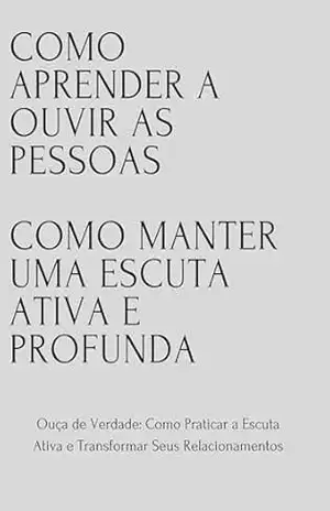 Como aprender a ouvir as pessoas Como manter uma escuta ativa e profunda: Ouça de Verdade: Como Praticar a Escuta Ativa e Transformar Seus Relacionamentos – David Mendes de  araujo