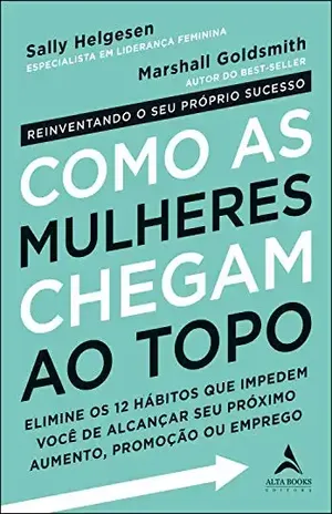 Como as Mulheres Chegam ao Topo: Elimine os 12 hábitos que impedem você de alcançar seu próximo aumento, promoção ou emprego. - Marshall Goldsmith