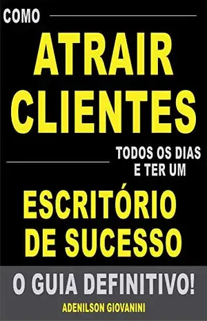 Como Atrair Clientes Todos os Dias e Ter Um Escritório de Sucesso – O Guia Definitivo!: Tenha Sua Agenda Lotada Com Clientes Que Pagam um Valor (Mais do Que) Justo Pelos Seus Serviços! – Adenilson Giovanini