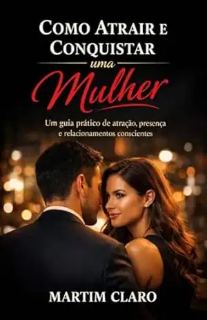 Como Atrair e Conquistar uma Mulher: Um guia prático de atração, presença e relacionamentos conscientes (Autoconfiança e Competências Sociais) - Martim Claro