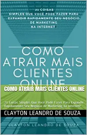 Como Atrair Mais Clientes Online: 21 Coisas Simples Que Você Pode Fazer Para Expandir Rapidamente Seu Negócio de Marketing na Internet! – Clayton Leandro de Souza