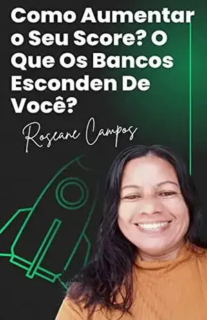 Como Aumentar O Score?: O Que Os Bancos Escondem De Você? - Roseane Campos