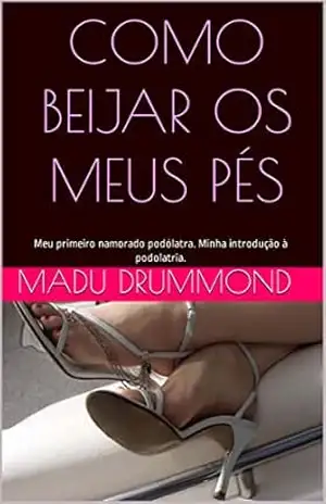 Como beijar os meus pés: Meu primeiro namorado podólatra. Minha introdução à podolatria. – Madu Drummond